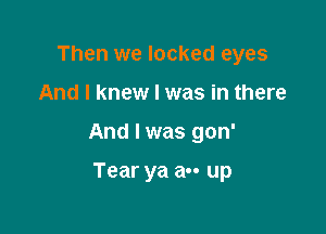 Then we looked eyes

And I knew I was in there

And I was gon'

Tear ya a-- up