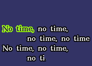 m no time,

no time, no time
No time, no time,
no ti.