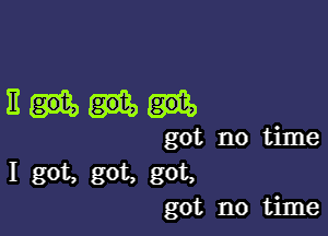 Em

got no time

I got, got. got,
got no time