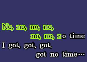 mo time
I got, got. got,
got no time-