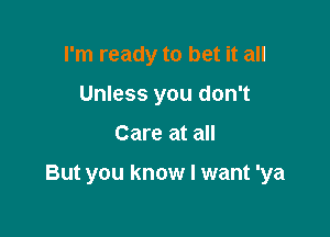 I'm ready to bet it all
Unless you don't

Care at all

But you know I want 'ya