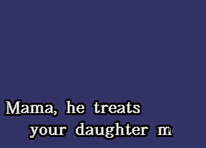 Mama, he treats
your daughter mu