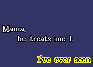 Mama,
he treats me E

m ever seen