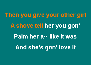 Then you give your other girl

A shove tell her you gon'
Palm her a-- like it was

And she's gon' love it