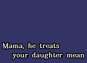 Mama, he treats
your daughter mean