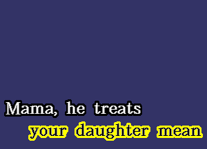 Mama, he treats

daughter