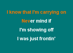 I know that I'm carrying on
Never mind if

I'm showing off

I was just frontin'