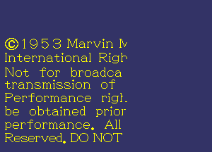 (0)1953 Marvin IV
International Rigb

Not for broadca

transmission of

Performance rigt.
be obtained prior
performance. All

Reserved. DO NOT