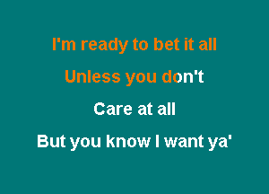 I'm ready to bet it all
Unless you don't

Care at all

But you know I want ya'