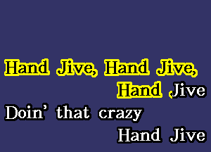 mmmm

M Jive

Doin that crazy
Hand Jive