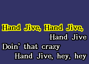 mmmm

Hand Jive
Doin that crazy
Hand Jive, hey, hey