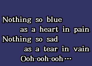 Nothing so blue

as a heart in pain
Nothing so sad

as a tear in vain

Ooh-ooh-ooh