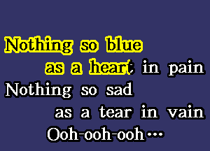 Ham
EEEIBIEEYL in pain

Nothing so sad

as a tear in vain
Ooh-ooh-ooh