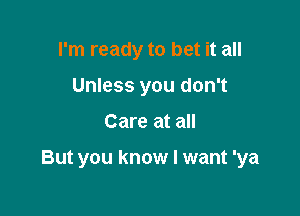 I'm ready to bet it all
Unless you don't

Care at all

But you know I want 'ya