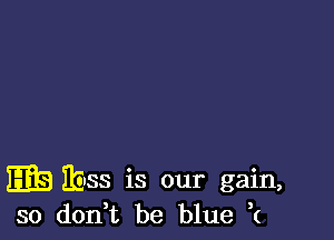 Ibss is our gain,
so don,t be blue 2