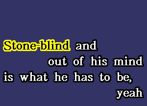 Stone-blind and

out of his mind
is What he has to be,
yeah