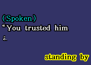 (Spoken)
ccYou trusted him

2.

standing Ev