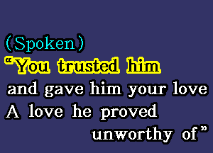 (Spoken)

ammmm

and gave him your love
A love he proved

unworthy of n