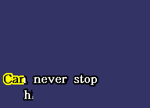 wt never stop
h,