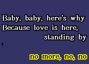 Baby, baby, herds Why
Because love is here,
standing by

mmmm