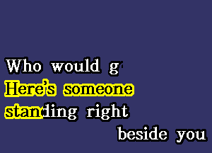 Who would g

W9
gaming right

beside you