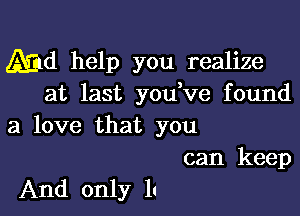 Md help you realize
at last you ve found

a love that you
can keep

And only In