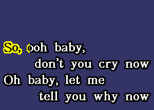 g9, 00h baby,

donWL you cry now
Oh baby, let me
tell you Why now