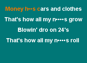 Money has cars and clothes
That's how all my nm-s grow

Blowin' dro on 24's

That's how all my n-ms roll