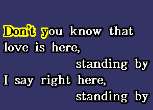 you know that

love is here,

standing by
I say right here,
standing by