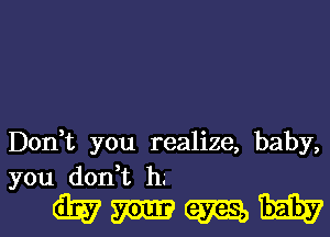 Don,t you realize, baby,
you don,t h.'

Wmmw