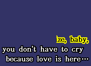 mi.

you don,t have to cry
because love is here-