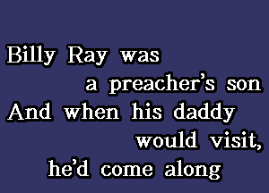 Billy Ray was
a preachefs son

And When his daddy
would visit,

hdd come along I