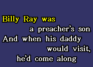 Billy Ray was
a preachefs son

And When his daddy
would visit,

hdd come along I