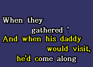 When they
gathered ,

And when his daddy
would visit,
he d come along