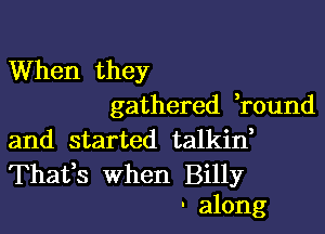 When they
gathered Tound

and started talkin,

Thafs when Billy
' along