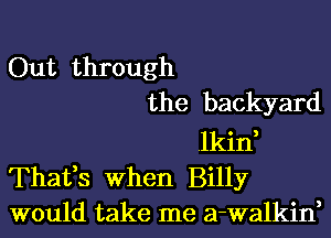 Out through

the backyard

.lkin,

Thafs When Billy
would take me a-walkin,