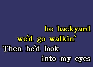 he backyard

de go walkid
Then he,d look
into my eyes