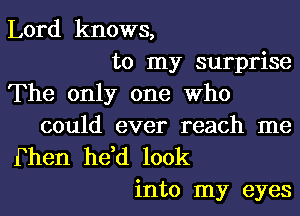 Lord knows,
to my surprise
The only one Who
could ever reach me

Fhen he,d look
into my eyes