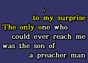 -)

to my surprise
The only one Who
could ever reach me
was the son of
a preacher man