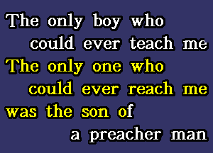 The only boy Who
could ever teach me
The only one Who
could ever reach me
was the son of
a preacher man