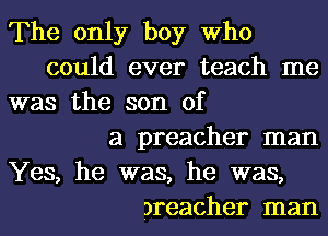 The only boy Who
could ever teach me
was the son of
a preacher man
Yes, he was, he was,
areacher man