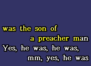 was the son of

a preacher man
Yes, he was, he was,
mm, yes, he was