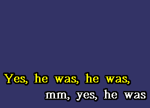 Yes, he was, he was,
mm, yes, he was