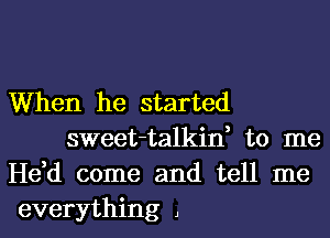 When he started
sweet-talkin, to me

He,d come and tell me

everything J