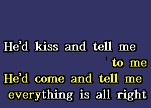 He,d kiss and tell me
to me

He,d come and tell me

everything is all right