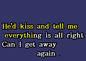 He,d kiss and tell me
everything is all right
Can I get away

again