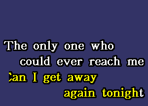 The only one Who

could ever reach me
Jan I get away
again tonight