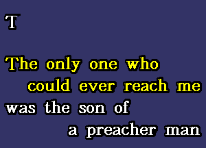 T

The only one Who

could ever reach me

was the son of

a preacher man