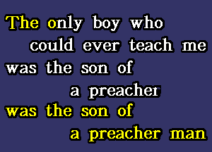 The only boy Who
could ever teach me
was the son of

a preachel
was the son of

a preacher man