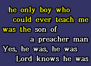 he only boy who
could ever teach me
was the son of
a preacher man
Yes, he was, he was
Lord knows he was